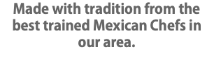 Made with tradition from the best trained Mexican Chefs in our area.